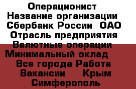 Операционист › Название организации ­ Сбербанк России, ОАО › Отрасль предприятия ­ Валютные операции › Минимальный оклад ­ 1 - Все города Работа » Вакансии   . Крым,Симферополь